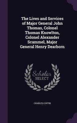 The Lives and Services of Major General John Thomas, Colonel Thomas Knowlton, Colonel Alexander Scammel, Major General Henry Dearborn on Hardback by Charles Coffin