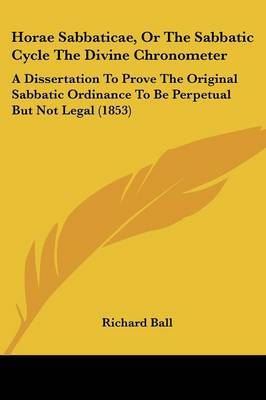 Horae Sabbaticae, Or The Sabbatic Cycle The Divine Chronometer: A Dissertation To Prove The Original Sabbatic Ordinance To Be Perpetual But Not Legal (1853) by Richard Ball image