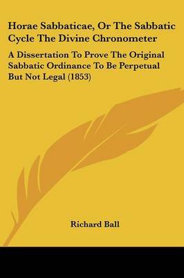 Horae Sabbaticae, Or The Sabbatic Cycle The Divine Chronometer: A Dissertation To Prove The Original Sabbatic Ordinance To Be Perpetual But Not Legal (1853) on Paperback by Richard Ball