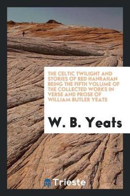 The Celtic Twilight and Stories of Red Hanrahan Being the Fifth Volume of the Collected Works in Verse and Prose of William Butler Yeats by W.B.YEATS image