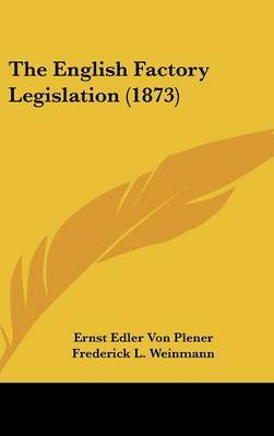 The English Factory Legislation (1873) on Hardback by Ernst Edler von Plener