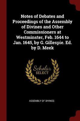 Notes of Debates and Proceedings of the Assembly of Divines and Other Commissioners at Westminster, Feb. 1644 to Jan. 1645, by G. Gillespie. Ed. by D. Meek