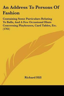An Address To Persons Of Fashion: Containing Some Particulars Relating To Balls, And A Few Occasional Hints Concerning Playhouses, Card Tables, Etc. (1761) by Richard Hill image