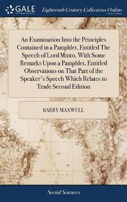 An Examination Into the Principles Contained in a Pamphlet, Entitled the Speech of Lord Minto, with Some Remarks Upon a Pamphlet, Entitled Observations on That Part of the Speaker's Speech Which Relates to Trade Second Edition by Barry Maxwell image