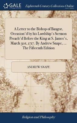 A Letter to the Bishop of Bangor, Occasion'd by His Lordship's Sermon Preach'd Before the King at S. James's, March 31st, 1717. by Andrew Snape, ... the Fifteenth Edition image