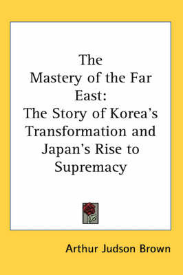 The Mastery of the Far East: The Story of Korea's Transformation and Japan's Rise to Supremacy by Arthur Judson Brown image