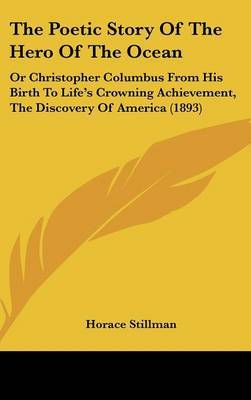 The Poetic Story of the Hero of the Ocean: Or Christopher Columbus from His Birth to Life's Crowning Achievement, the Discovery of America (1893) on Hardback by Horace Stillman