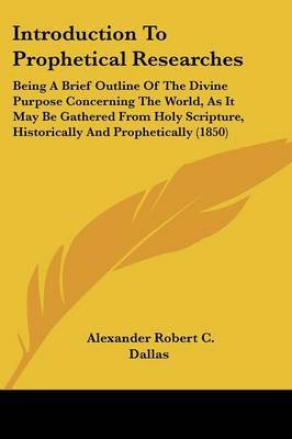 Introduction To Prophetical Researches: Being A Brief Outline Of The Divine Purpose Concerning The World, As It May Be Gathered From Holy Scripture, Historically And Prophetically (1850) by Alexander Robert C Dallas image