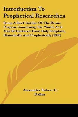 Introduction To Prophetical Researches: Being A Brief Outline Of The Divine Purpose Concerning The World, As It May Be Gathered From Holy Scripture, Historically And Prophetically (1850) on Paperback by Alexander Robert C Dallas