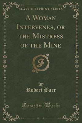 A Woman Intervenes, or the Mistress of the Mine (Classic Reprint) by Robert Barr