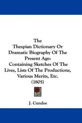 The Thespian Dictionary Or Dramatic Biography Of The Present Age: Containing Sketches Of The Lives, Lists Of The Productions, Various Merits, Etc. (1805) by J Cundee image