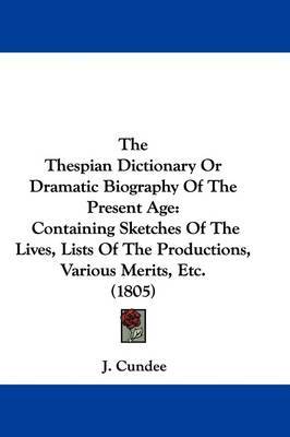 The Thespian Dictionary Or Dramatic Biography Of The Present Age: Containing Sketches Of The Lives, Lists Of The Productions, Various Merits, Etc. (1805) on Hardback by J Cundee