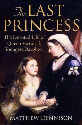 The Last Princess: The Devoted Life of Queen Victoria's Youngest Daughter by Matthew Dennison image