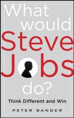 What Would Steve Jobs Do? How the Steve Jobs Way Can Inspire Anyone to Think Differently and Win by Peter Sander image