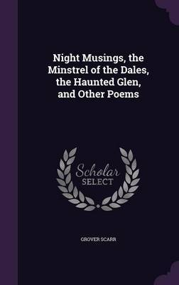 Night Musings, the Minstrel of the Dales, the Haunted Glen, and Other Poems on Hardback by Grover Scarr