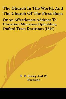 The Church In The World, And The Church Of The First-Born: Or An Affectionate Address To Christian Ministers Upholding Oxford Tract Doctrines (1840) by R B Seeley and W Burnside image