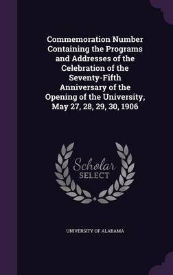 Commemoration Number Containing the Programs and Addresses of the Celebration of the Seventy-Fifth Anniversary of the Opening of the University, May 27, 28, 29, 30, 1906 on Hardback