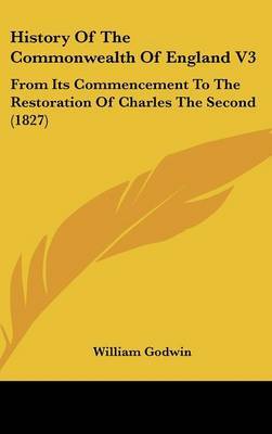 History of the Commonwealth of England V3: From Its Commencement to the Restoration of Charles the Second (1827) on Hardback by William Godwin