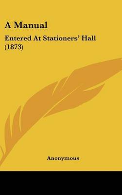 A Manual: Entered at Stationers' Hall (1873) on Hardback by * Anonymous