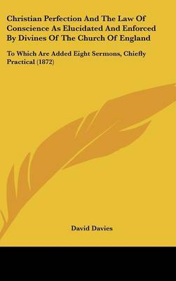 Christian Perfection And The Law Of Conscience As Elucidated And Enforced By Divines Of The Church Of England: To Which Are Added Eight Sermons, Chiefly Practical (1872) by David Davies image