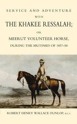 Service and Adventure with the Khakee Ressalah or Meerut Volunteer Horse During the Mutiners of 1857-58 by Robert Henry Wallace Dunlop