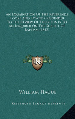 An Examination of the Reverends Cooke and Towne's Rejoinder an Examination of the Reverends Cooke and Towne's Rejoinder to the Review of Their Hints to an Inquirer on the Subject Oto the Review of Their Hints to an Inquirer on the Subject of Baptism (1842 by William Hague image