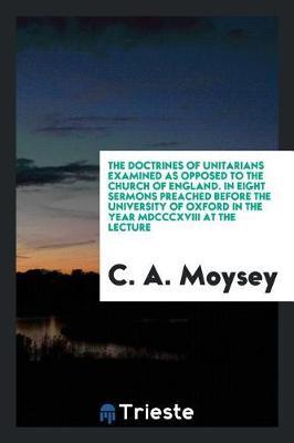 The Doctrines of Unitarians Examined as Opposed to the Church of England. in Eight Sermons Preached Before the University of Oxford in the Year MDCCCXVIII at the Lecture by C a Moysey image