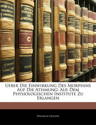 Ueber Die Einwirkung Des Morphins Auf Die Athmung: Aus Dem Physiologischen Institute Zu Erlangen by Wilhelm Filehne image
