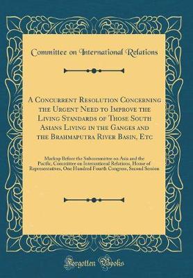 A Concurrent Resolution Concerning the Urgent Need to Improve the Living Standards of Those South Asians Living in the Ganges and the Brahmaputra River Basin, Etc by Committee on International Relations image