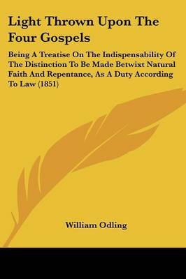 Light Thrown Upon The Four Gospels: Being A Treatise On The Indispensability Of The Distinction To Be Made Betwixt Natural Faith And Repentance, As A Duty According To Law (1851) by William Odling image