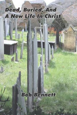 Dead, Buried and a New Life in Christ by Bob Bennett