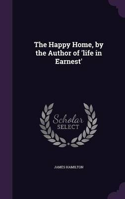 The Happy Home, by the Author of 'Life in Earnest' on Hardback by James Hamilton