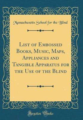 List of Embossed Books, Music, Maps, Appliances and Tangible Apparatus for the Use of the Blind (Classic Reprint) by Massachusetts School for the Blind image
