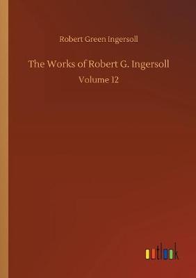 The Works of Robert G. Ingersoll by Robert Green Ingersoll image