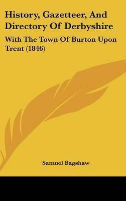 History, Gazetteer, and Directory of Derbyshire: With the Town of Burton Upon Trent (1846) on Hardback by Samuel Bagshaw