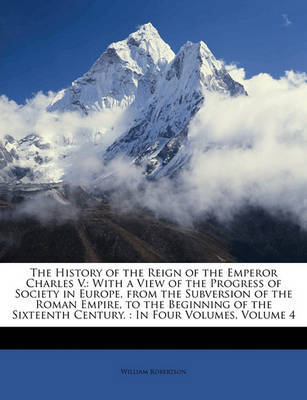 The History of the Reign of the Emperor Charles V.: With a View of the Progress of Society in Europe, from the Subversion of the Roman Empire, to the Beginning of the Sixteenth Century.: In Four Volumes, Volume 4 by William Robertson image