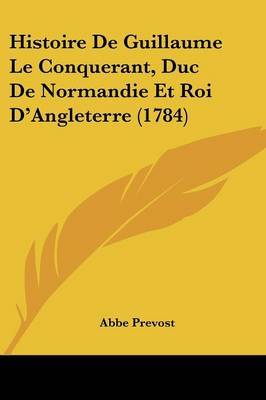 Histoire De Guillaume Le Conquerant, Duc De Normandie Et Roi D'Angleterre (1784) on Paperback by Abbe Prevost