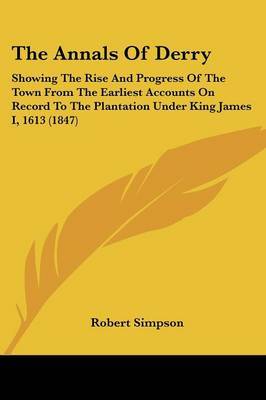 The Annals Of Derry: Showing The Rise And Progress Of The Town From The Earliest Accounts On Record To The Plantation Under King James I, 1613 (1847) on Paperback by Robert Simpson