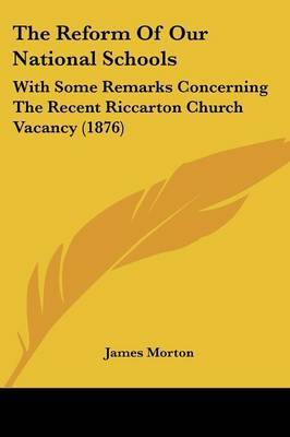 The Reform of Our National Schools: With Some Remarks Concerning the Recent Riccarton Church Vacancy (1876) by James Morton image