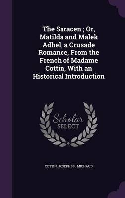 The Saracen; Or, Matilda and Malek Adhel, a Crusade Romance, from the French of Madame Cottin, with an Historical Introduction on Hardback by Cottin