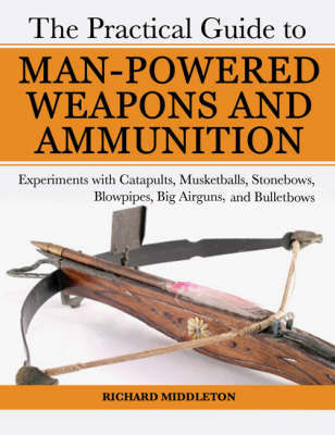 The Practical Guide to Man-Powered Weapons and Ammunition on Paperback by Richard Middleton