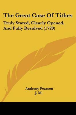 The Great Case Of Tithes: Truly Stated, Clearly Opened, And Fully Resolved (1720) on Paperback by Anthony Pearson