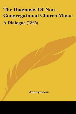 The Diagnosis Of Non-Congregational Church Music: A Dialogue (1865) on Paperback by * Anonymous