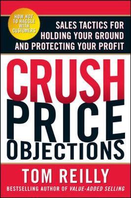 Crush Price Objections: Sales Tactics for Holding Your Ground and Protecting Your Profit by Tom Reilly