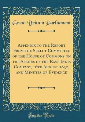 Appendix to the Report from the Select Committee of the House of Commons on the Affairs of the East-India Company, 16th August 1832, and Minutes of Evidence (Classic Reprint) by Great Britain Parliament image
