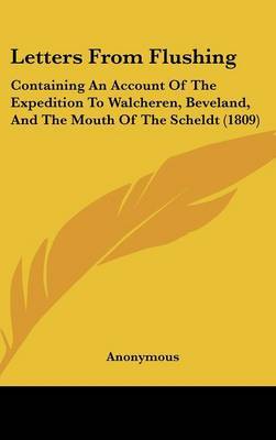 Letters From Flushing: Containing An Account Of The Expedition To Walcheren, Beveland, And The Mouth Of The Scheldt (1809) on Hardback by * Anonymous