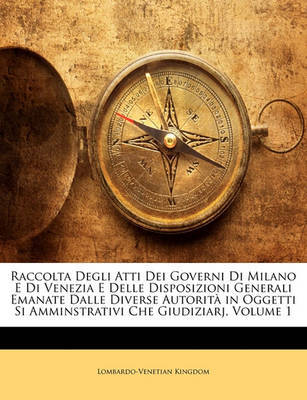 Raccolta Degli Atti Dei Governi Di Milano E Di Venezia E Delle Disposizioni Generali Emanate Dalle Diverse Autorit in Oggetti Si Amminstrativi Che Giudiziarj, Volume 1 by Lombardo-Venetian Kingdom image