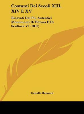 Costumi Dei Secoli XIII, XIV E XV: Ricavati Dai Piu Autentici Monumenti Di Pittura E Di Scultura V1 (1832) by Camillo Bonnard image