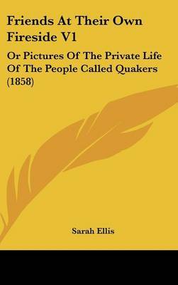 Friends at Their Own Fireside V1: Or Pictures of the Private Life of the People Called Quakers (1858) on Hardback by Sarah Ellis