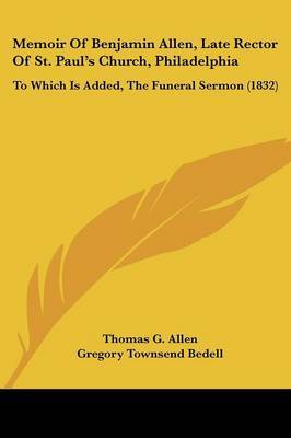 Memoir Of Benjamin Allen, Late Rector Of St. Paul's Church, Philadelphia: To Which Is Added, The Funeral Sermon (1832) on Paperback by Thomas G Allen